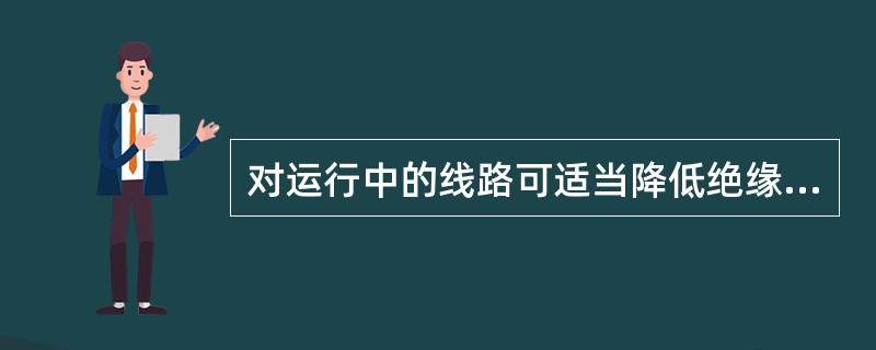 对运行中的线路可适当降低绝缘电阻，相对零或地≥0.22MΩ