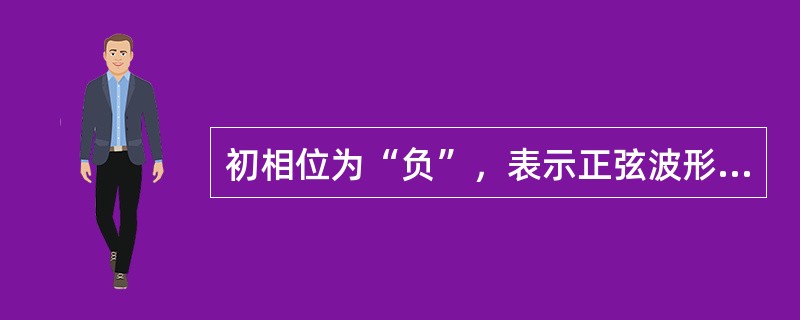 初相位为“负”，表示正弦波形的起始点在坐标O点的()。