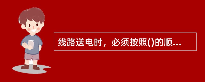 线路送电时，必须按照()的顺序操作，送电时相反。