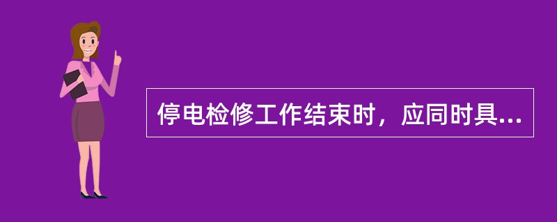 停电检修工作结束时，应同时具备下列哪些条件后，方可下令拆除变电站或发电厂内的安全措施，向线路送电？()