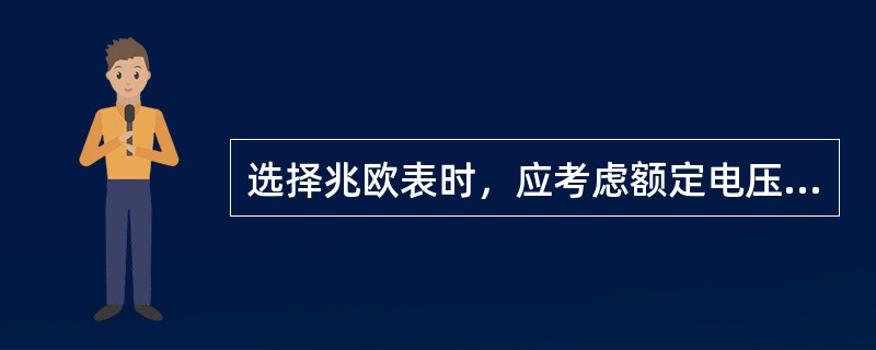 选择兆欧表时，应考虑额定电压和额定电流的要求。