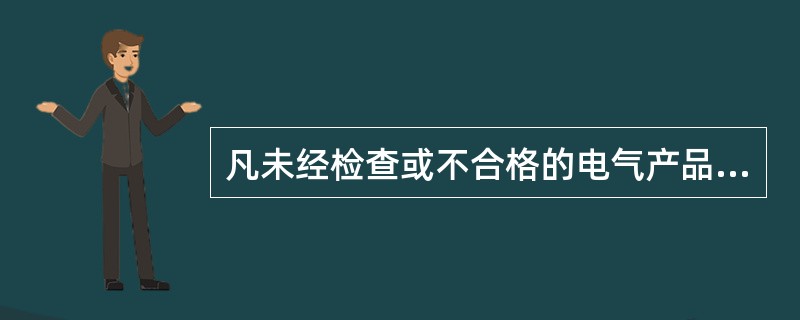 凡未经检查或不合格的电气产品一律不得安装使用。