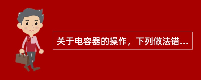 关于电容器的操作，下列做法错误的是()。