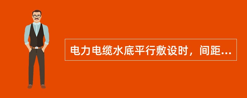 电力电缆水底平行敷设时，间距不宜小于()。
