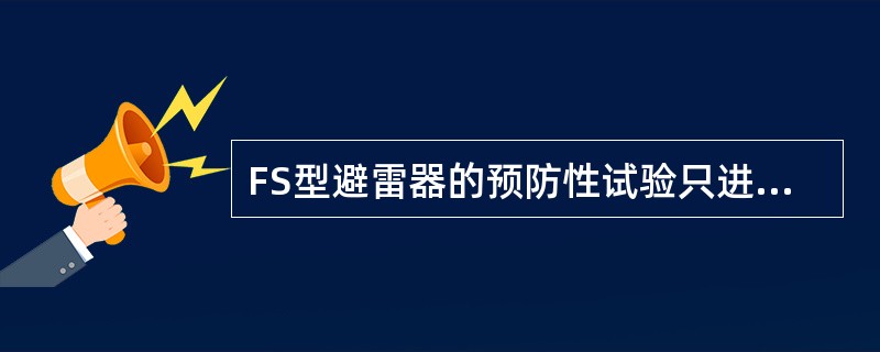 FS型避雷器的预防性试验只进行两个项目：绝缘电阻和工频放电电压测量。()