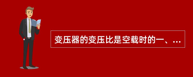 变压器的变压比是空载时的一、二次绕组电压比。()