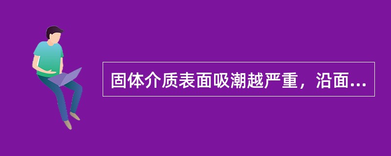 固体介质表面吸潮越严重，沿面闪络电压降低越多。()