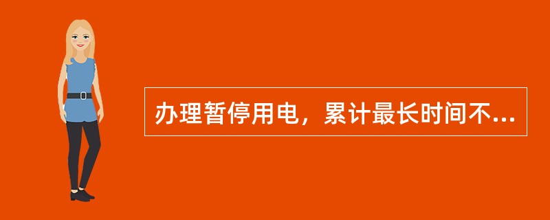 办理暂停用电，累计最长时间不得超过()。