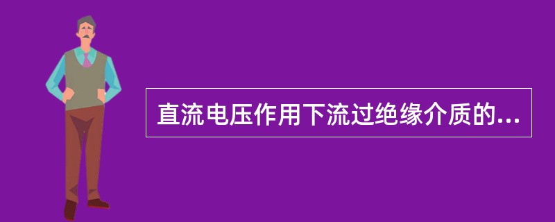 直流电压作用下流过绝缘介质的电流，泄漏电流是由于介质的偶极子在直流电压电场的作用下发生缓慢转动而引起的偶极子极化电流，以及由不同介质或介质的不均匀引起的夹层式极化电流。()