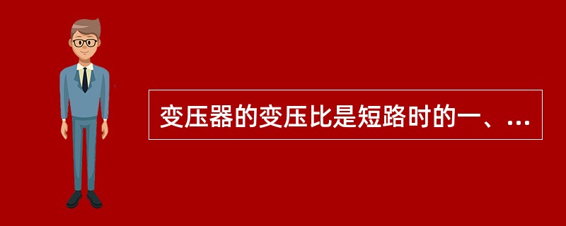 变压器的变压比是短路时的一、二次绕组电压比。()