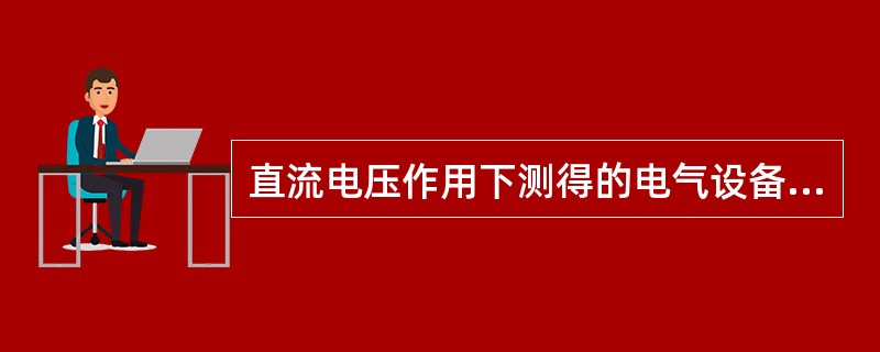 直流电压作用下测得的电气设备绝缘电阻随加压时间的延长而逐渐增大。()