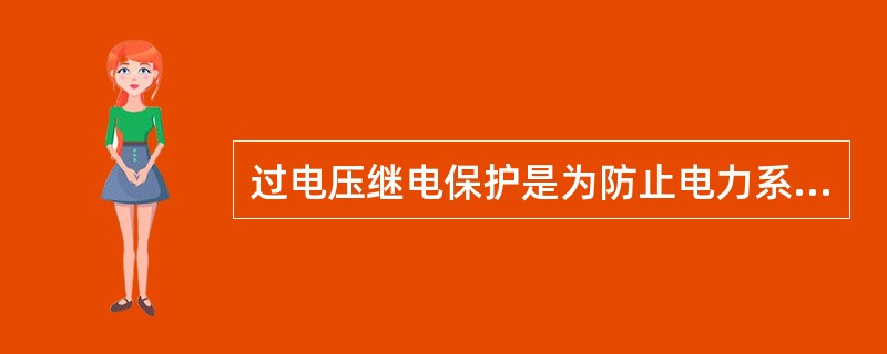 过电压继电保护是为防止电力系统由于电压非正常升高导致电气设备损坏而设置的保护。()