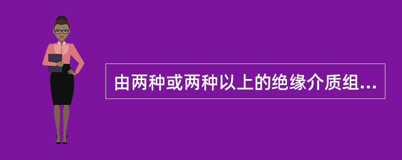 由两种或两种以上的绝缘介质组合在一起形成的绝缘称为()。