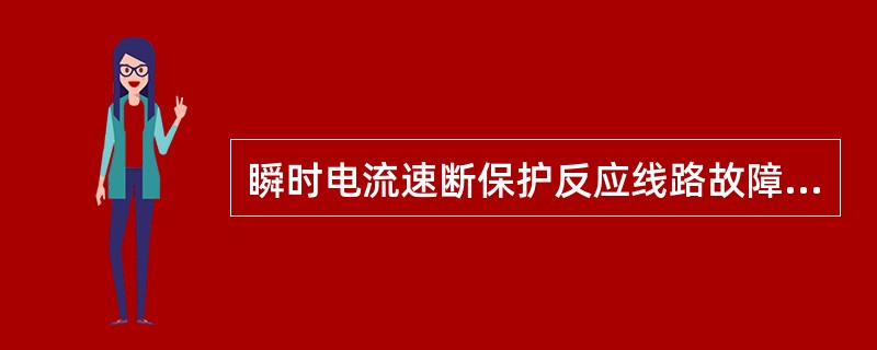 瞬时电流速断保护反应线路故障时电流增大动作，且无动作延时。()