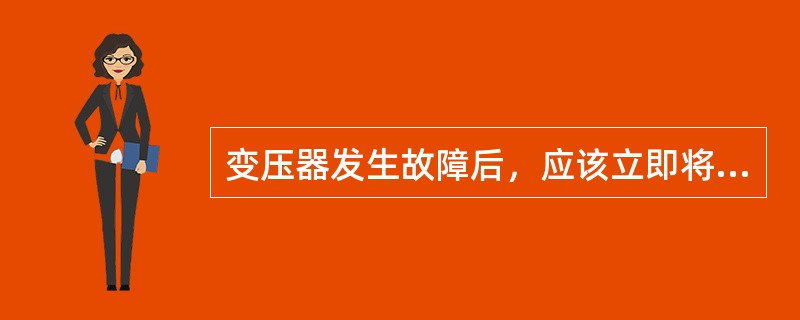 变压器发生故障后，应该立即将变压器从系统中切除。()