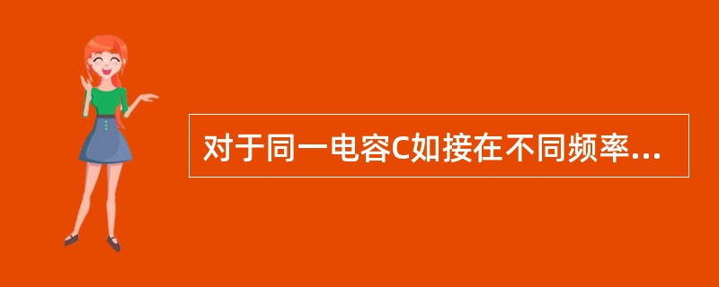 对于同一电容C如接在不同频率的交流电路中时，频率越高则容抗越大。()