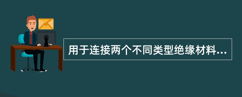 用于连接两个不同类型绝缘材料或不同导体截面电缆的中间接头是()。
