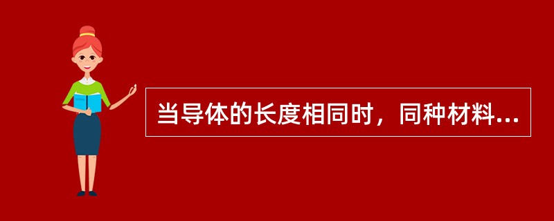 当导体的长度相同时，同种材料导体的横截面积越大，导体的电阻越大。()