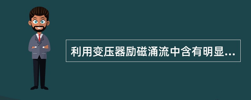 利用变压器励磁涌流中含有明显的非周期分量的特征，通常采用二次谐波制动原理构成变压器差动保护。()
