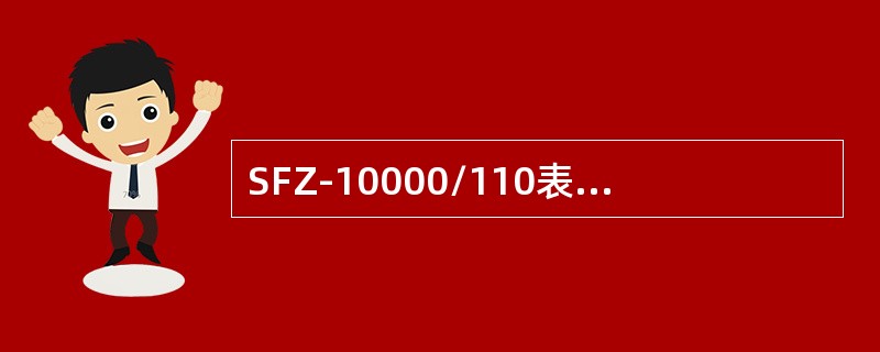 SFZ-10000/110表示三相自然循环风冷有载调压，额定容量为10000kVA，低压绕组额定电压110kV的电力变压器。()