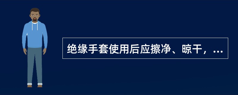 绝缘手套使用后应擦净、晾干，并在绝缘手套上洒一些滑石粉。()