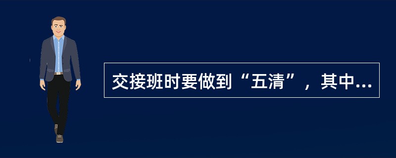 交接班时要做到“五清”，其中“听清”是指()。