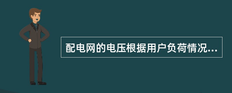 配电网的电压根据用户负荷情况和供电要求而定，配电网中又分为高压配电网(一般指35kV、110kV及以上电压)、中压配电网(一般指20kV、10kV、6kV、3kV电压)及低压配电网(220V、400V