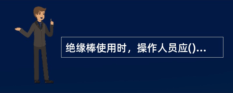 绝缘棒使用时，操作人员应()，雨天室外倒闸操作应按规定使用带有防雨罩的绝缘棒。