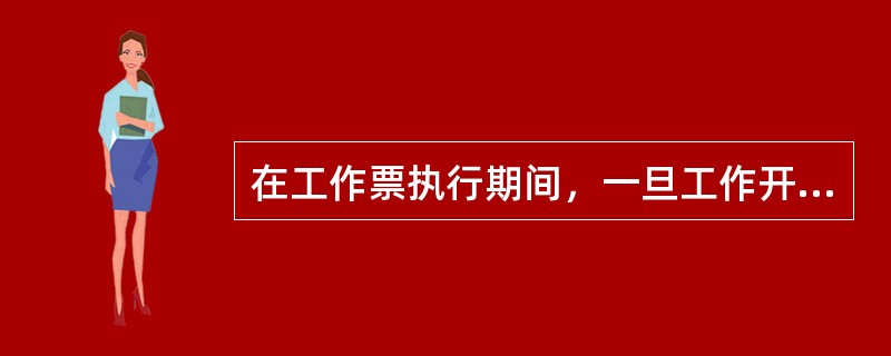 在工作票执行期间，一旦工作开始，工作负责人必须始终在工作现场参与工作。()