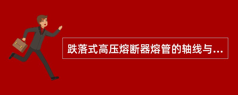 跌落式高压熔断器熔管的轴线与铅垂线()。