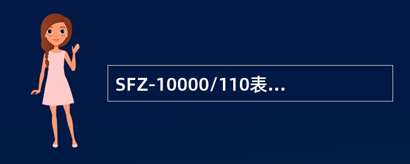 SFZ-10000/110表示三相自然循环风冷有载调压，额定容量为10000kVA，低压绕组额定电压110kV的电力变压器。()