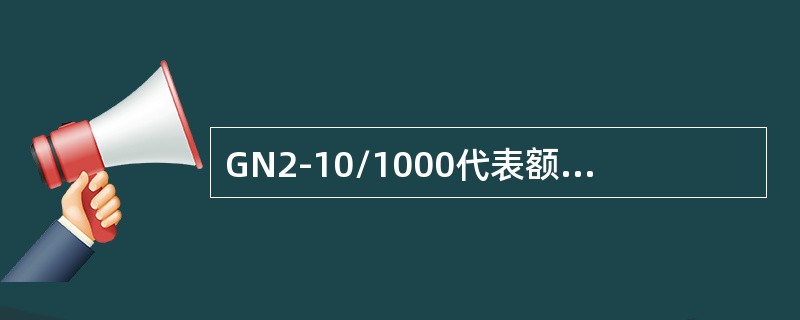 GN2-10/1000代表额定电压10kV，额定电流为1000A的户内隔离开关。()