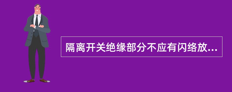 隔离开关绝缘部分不应有闪络放电现象。()