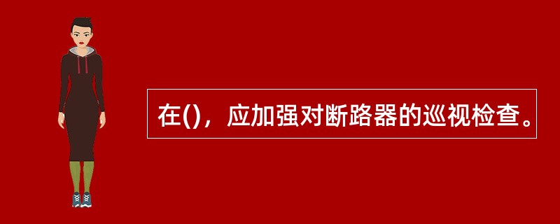 在()，应加强对断路器的巡视检查。