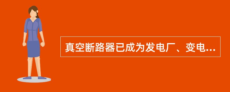 真空断路器已成为发电厂、变电所、高压用户变电所()电压等级中广泛使用的断路器。