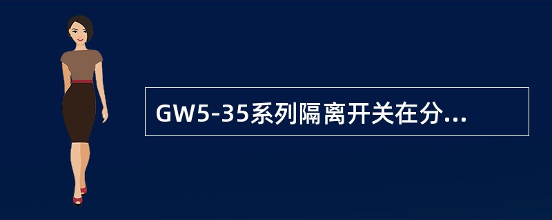 GW5-35系列隔离开关在分闸操作时，两个支柱绝缘子以相同速度相反方向转动。()