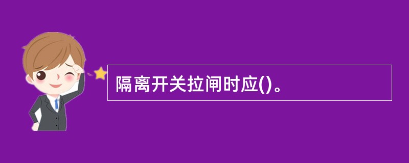 隔离开关拉闸时应()。