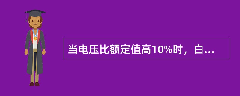 当电压比额定值高10%时，白炽灯的寿命将下降20%。()