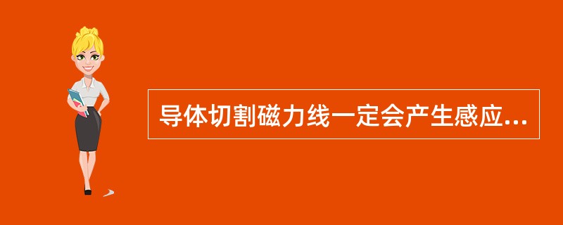 导体切割磁力线一定会产生感应电流。()