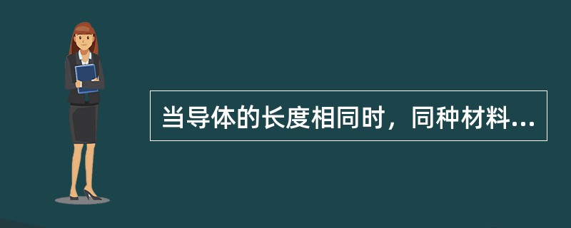 当导体的长度相同时，同种材料导体的横截面积越大，导体的电阻越小。()