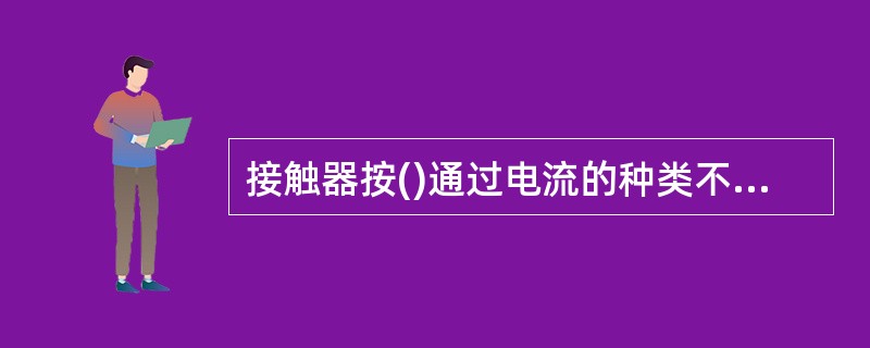 接触器按()通过电流的种类不同，分为直流接触器和交流接触器。