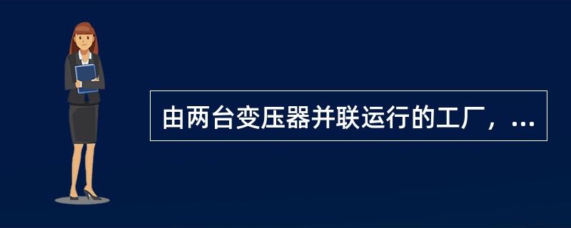 由两台变压器并联运行的工厂，当负荷小时可改为一台变压器运行。()