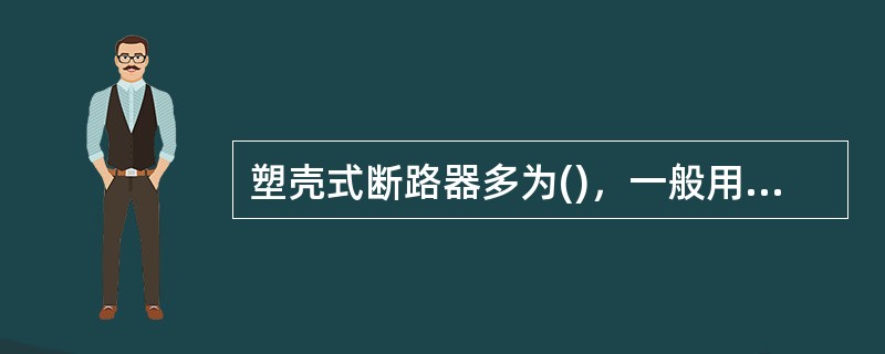 塑壳式断路器多为()，一般用于配电馈线控制和保护、小型配电变压器的低压侧出线总开关、动力配电终端控制和保护及住宅配电终端控制和保护。
