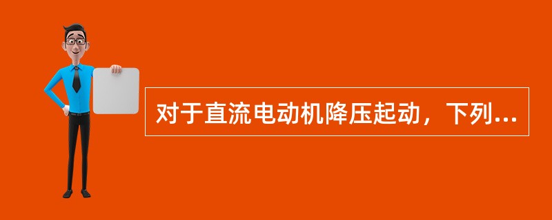 对于直流电动机降压起动，下列选项中错误的是()。