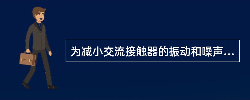 为减小交流接触器的振动和噪声，一般采用在铁芯上加()的方法。