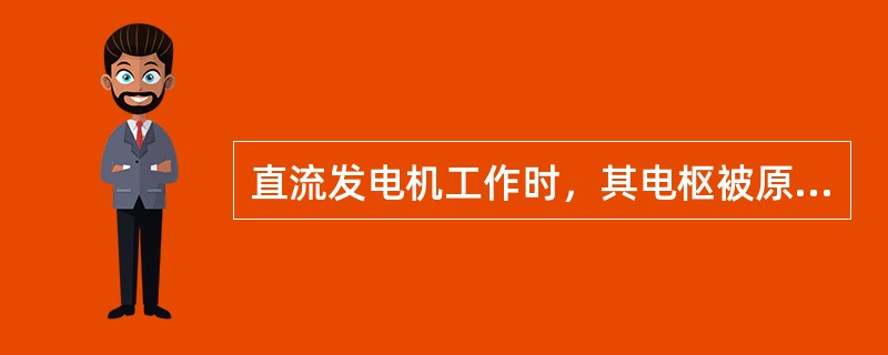 直流发电机工作时，其电枢被原动机拖动旋转，输入机械能。()