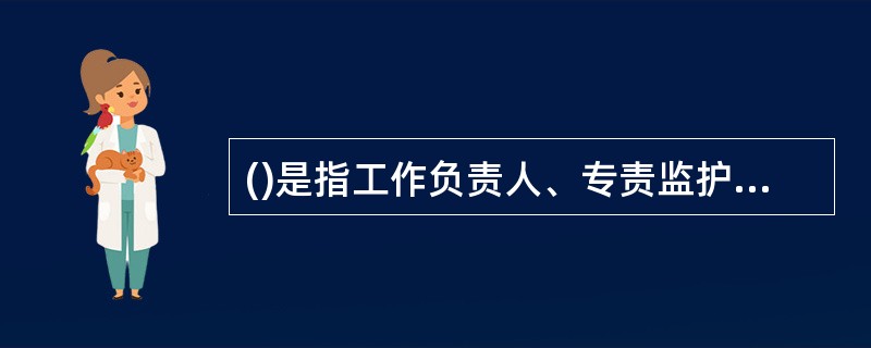 ()是指工作负责人、专责监护人必须始终在工作现场，对工作人员的安全认真监护，及时纠正违反安全的行为和动作的制度。