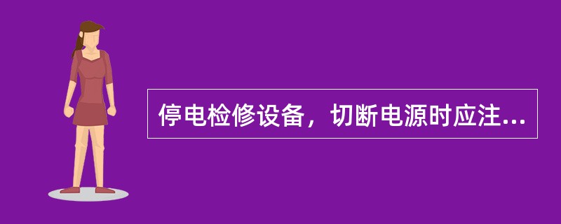 停电检修设备，切断电源时应注意()。