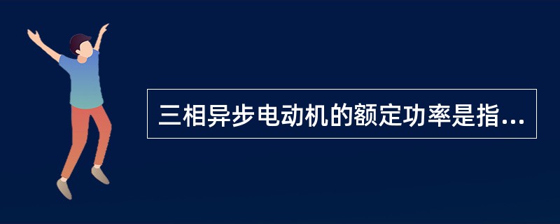 三相异步电动机的额定功率是指电动机在额定运行时，电动机的电磁功率。()