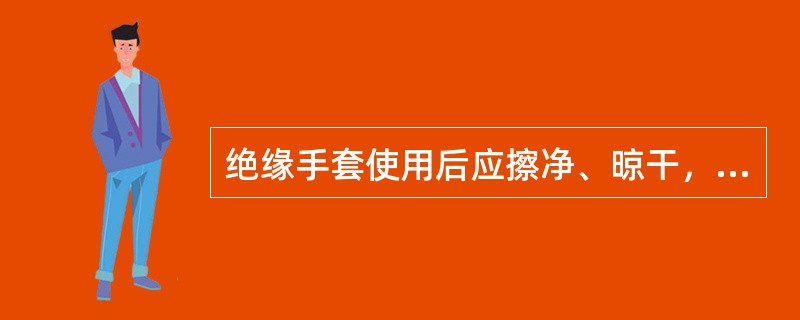 绝缘手套使用后应擦净、晾干，并在绝缘手套上洒一些滑石粉。()